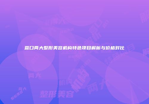 营口两大整形美容机构特色项目解析与价格对比