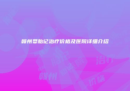 赣州婴胎记治疗价格及医院详细介绍