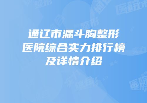 通辽市漏斗胸整形医院综合实力排行榜及详情介绍