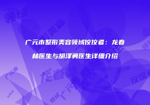 广元市整形美容领域佼佼者：龙春林医生与胡泽勇医生详细介绍