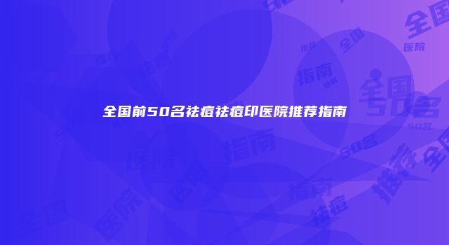 全国前50名祛痘祛痘印医院推荐指南