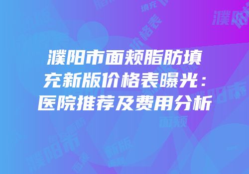 濮阳市面颊脂肪填充新版价格表曝光：医院推荐及费用分析