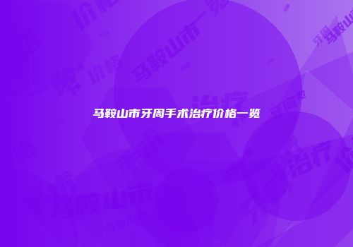 马鞍山市牙周手术治疗价格一览