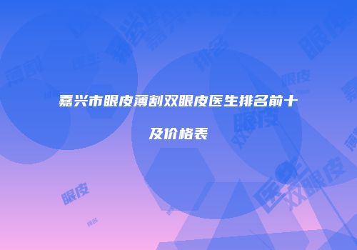嘉兴市眼皮薄割双眼皮医生排名前十及价格表