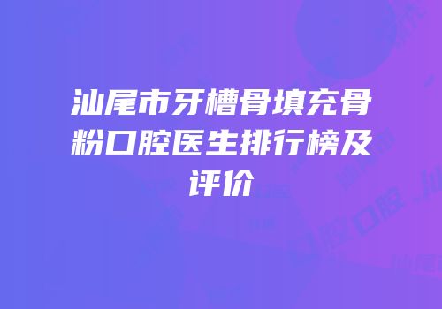 汕尾市牙槽骨填充骨粉口腔医生排行榜及评价