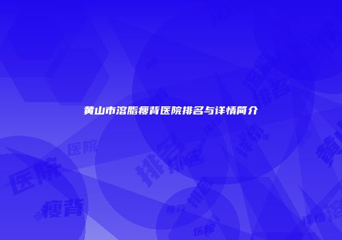 黄山市溶脂瘦背医院排名与详情简介