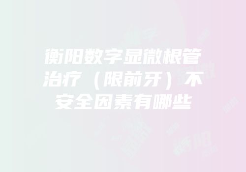 衡阳数字显微根管治疗（限前牙）不安全因素有哪些