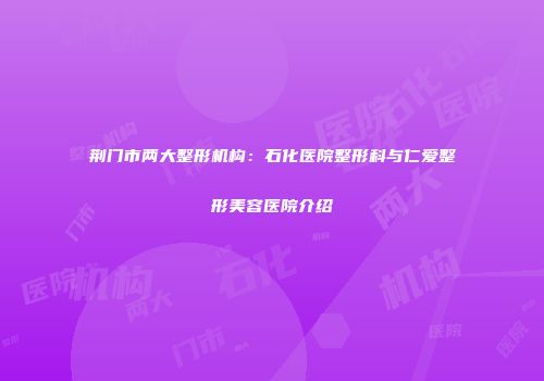 荆门市两大整形机构：石化医院整形科与仁爱整形美容医院介绍