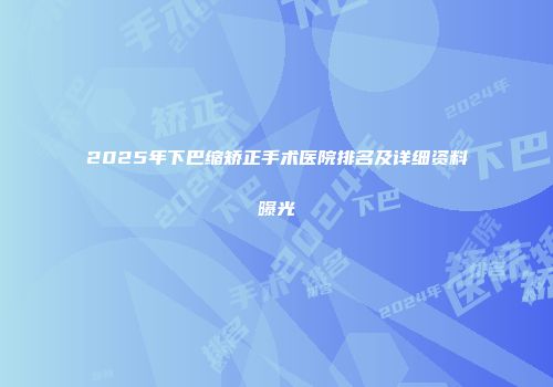 2025年下巴缩矫正手术医院排名及详细资料曝光
