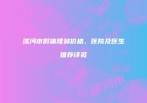 漯河市假体隆鼻价格、医院及医生推荐详览