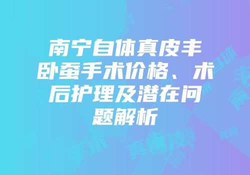 南宁自体真皮丰卧蚕手术价格、术后护理及潜在问题解析