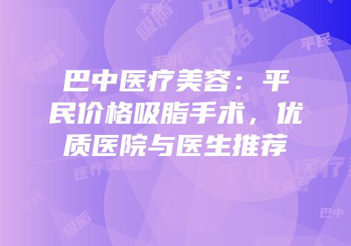 巴中医疗美容：平民价格吸脂手术，优质医院与医生推荐