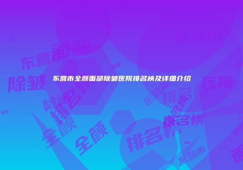 东营市全颜面部除皱医院排名榜及详细介绍