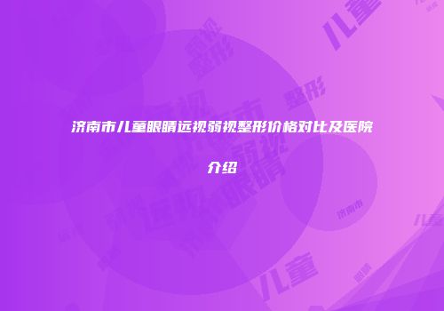 济南市儿童眼睛远视弱视整形价格对比及医院介绍