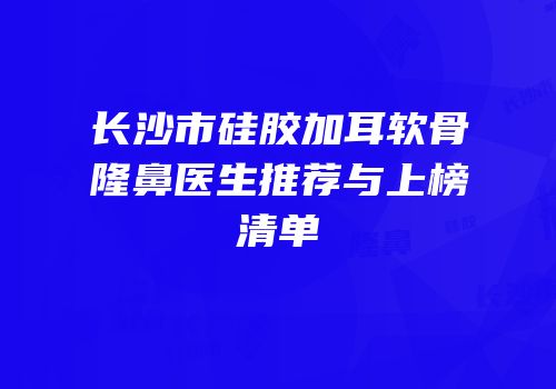 长沙市硅胶加耳软骨隆鼻医生推荐与上榜清单