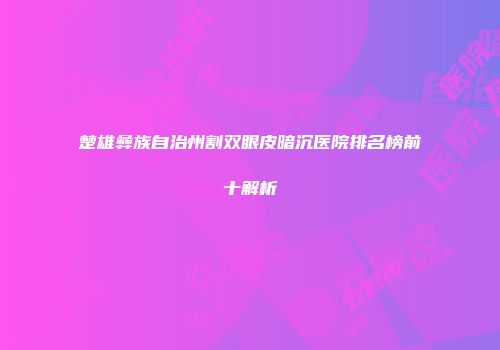 楚雄彝族自治州割双眼皮暗沉医院排名榜前十解析