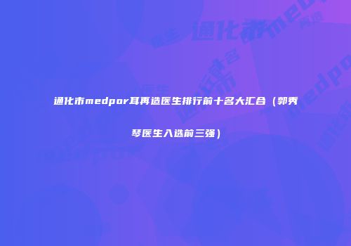 通化市medpor耳再造医生排行前十名大汇合（郭秀琴医生入选前三强）