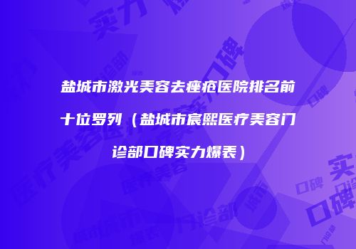 盐城市激光美容去痤疮医院排名前十位罗列（盐城市宸熙医疗美容门诊部口碑实力爆表）