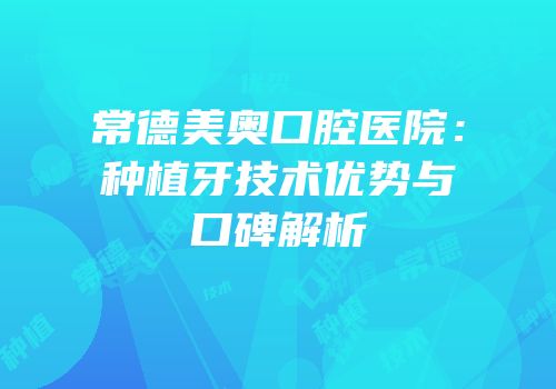 常德美奥口腔医院：种植牙技术优势与口碑解析