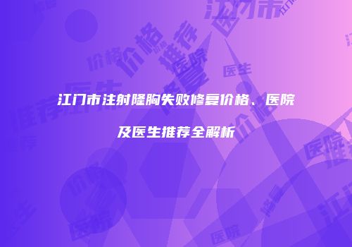 江门市注射隆胸失败修复价格、医院及医生推荐全解析