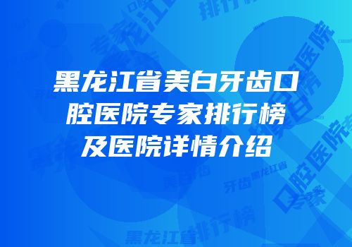 黑龙江省美白牙齿口腔医院专家排行榜及医院详情介绍
