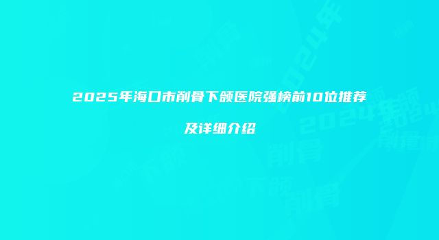 2025年海口市削骨下颌医院强榜前10位推荐及详细介绍