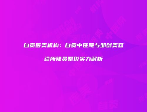 自贡医美机构：自贡中医院与邹剑美容诊所隆鼻整形实力解析