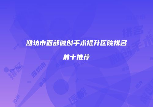 潍坊市面部微创手术提升医院排名前十推荐