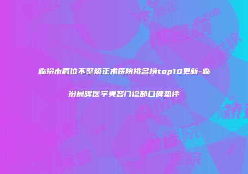 临汾市眉位不整矫正术医院排名榜top10更新-临汾晨晖医学美容门诊部口碑热评