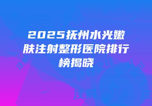2025抚州水光嫩肤注射整形医院排行榜揭晓