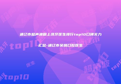 通辽市超声波龈上洗牙医生排行top10口碑实力汇总-通辽市吴巍口腔医生