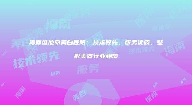 海南维他命美白医院：技术领先，服务优质，整形美容行业翘楚
