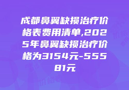 成都鼻翼缺损治疗价格表费用清单,2025年鼻翼缺损治疗价格为3154元-55581元