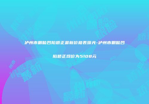 泸州市眼睑凹陷矫正最新价格表曝光-泸州市眼睑凹陷矫正均价为5108元
