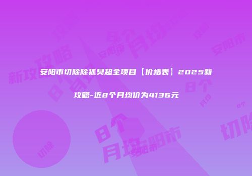 安阳市切除除狐臭超全项目【价格表】2025新攻略-近8个月均价为4136元