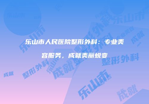 乐山市人民医院整形外科：专业美容服务，成就美丽蜕变