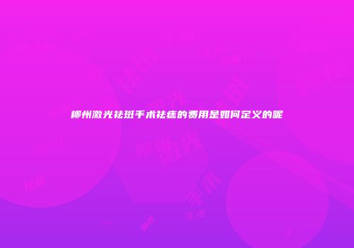 柳州激光祛斑手术祛痣的费用是如何定义的呢