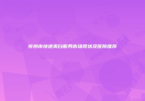 忻州市快速美白服务市场现状及医院推荐