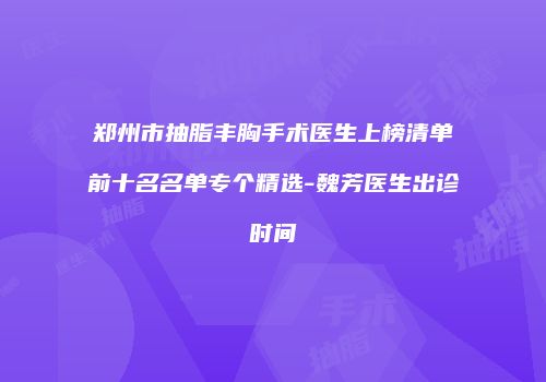 郑州市抽脂丰胸手术医生上榜清单前十名名单专个精选-魏芳医生出诊时间