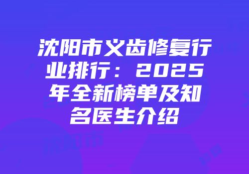 沈阳市义齿修复行业排行：2025年全新榜单及知名医生介绍