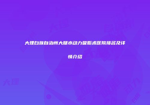 大理白族自治州大腿水动力吸脂术医院排名及详情介绍