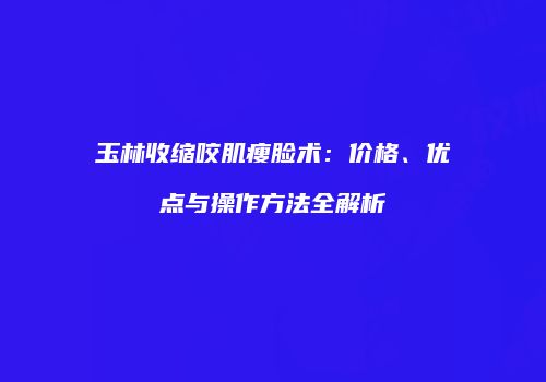 玉林收缩咬肌瘦脸术：价格、优点与操作方法全解析