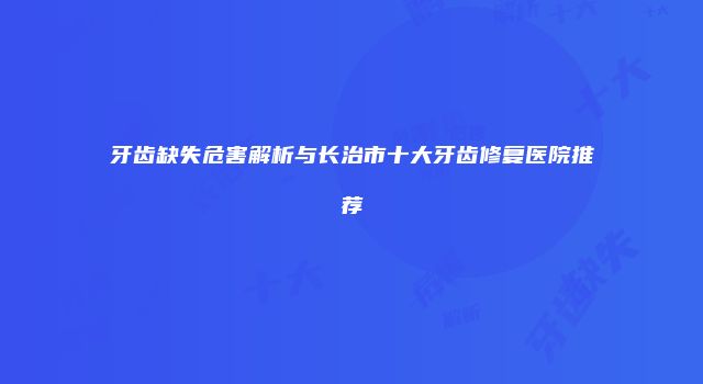牙齿缺失危害解析与长治市十大牙齿修复医院推荐