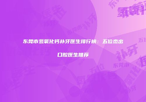 东莞市氢氧化钙补牙医生排行榜：五位杰出口腔医生推荐