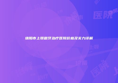绵阳市上颚龅牙治疗医院价格及实力详解