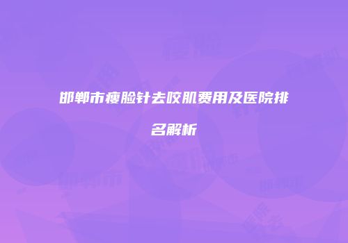 邯郸市瘦脸针去咬肌费用及医院排名解析