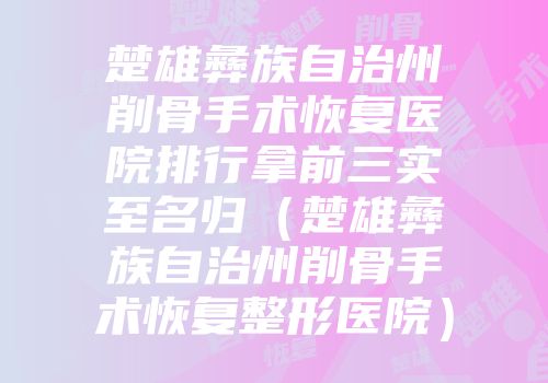 楚雄彝族自治州削骨手术恢复医院排行拿前三实至名归（楚雄彝族自治州削骨手术恢复整形医院）