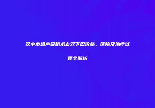 汉中市超声吸脂术去双下巴价格、医院及治疗过程全解析