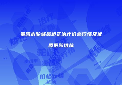 贵阳市驼峰鼻矫正治疗价格行情及优质医院推荐