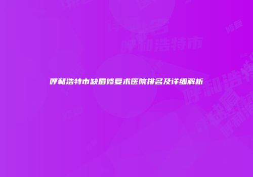 呼和浩特市缺眉修复术医院排名及详细解析